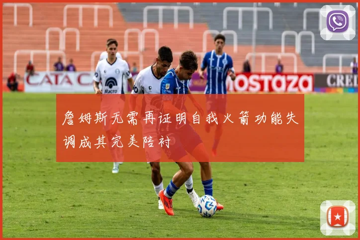詹姆斯无需再证明自我火箭功能失调成其完美陪衬