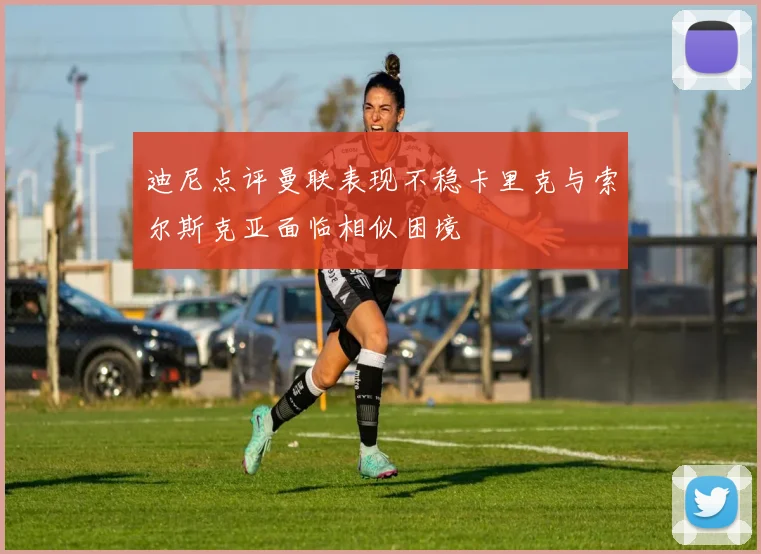 迪尼点评曼联表现不稳卡里克与索尔斯克亚面临相似困境