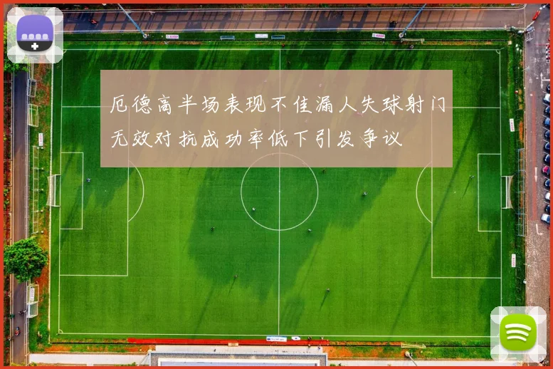 厄德高半场表现不佳漏人失球射门无效对抗成功率低下引发争议