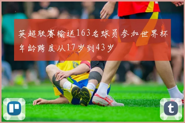 英超联赛输送163名球员参加世界杯年龄跨度从17岁到43岁