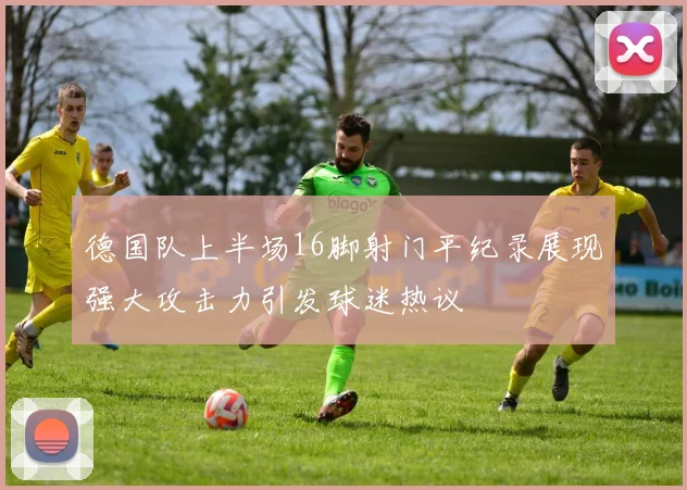 德国队上半场16脚射门平纪录展现强大攻击力引发球迷热议