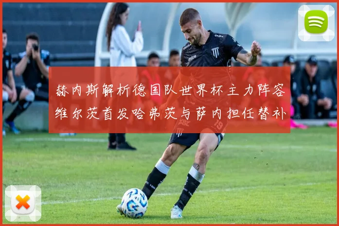 赫内斯解析德国队世界杯主力阵容维尔茨首发哈弗茨与萨内担任替补