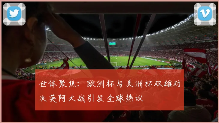 世体聚焦：欧洲杯与美洲杯双雄对决英阿大战引发全球热议