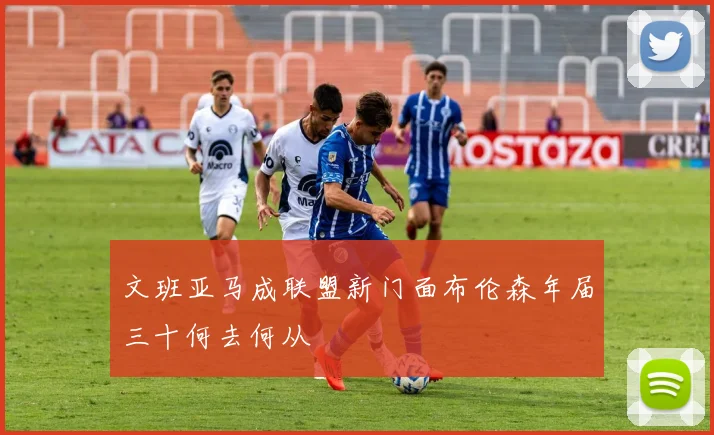 文班亚马成联盟新门面布伦森年届三十何去何从