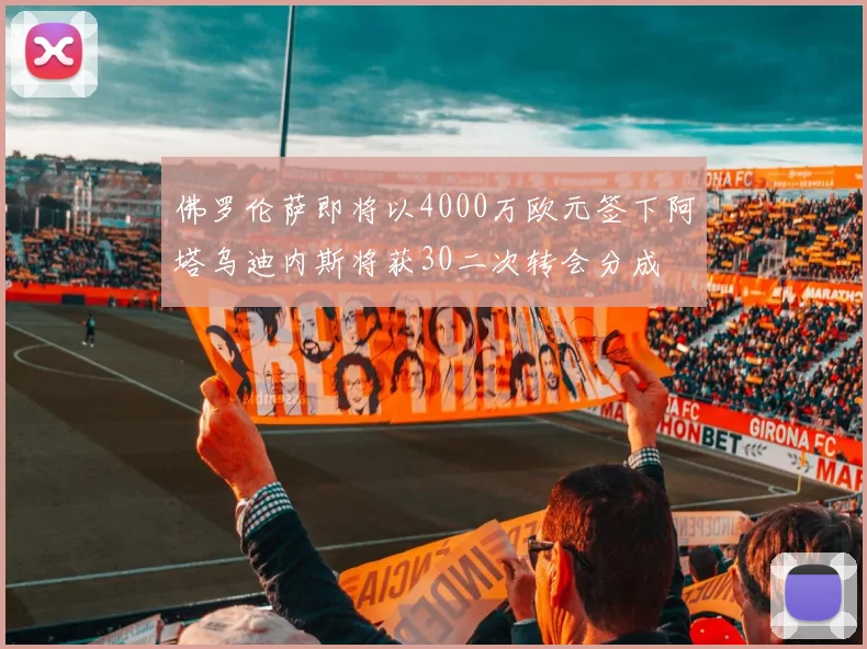 佛罗伦萨即将以4000万欧元签下阿塔乌迪内斯将获30二次转会分成