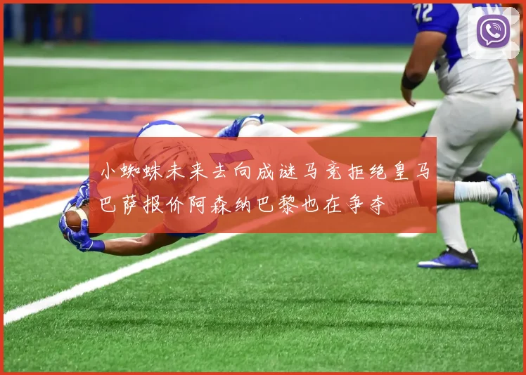 小蜘蛛未来去向成谜马竞拒绝皇马巴萨报价阿森纳巴黎也在争夺