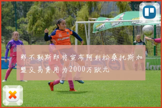 那不勒斯即将宣布阿利松桑托斯加盟交易费用为2000万欧元