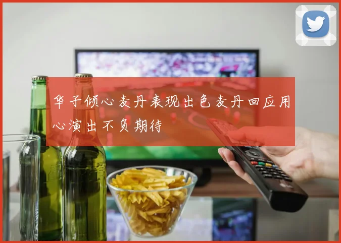 华子倾心麦丹表现出色麦丹回应用心演出不负期待