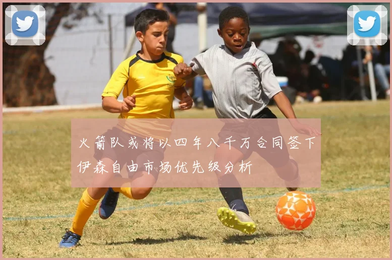 火箭队或将以四年八千万合同签下伊森自由市场优先级分析