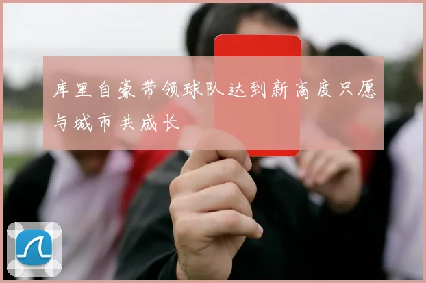 库里自豪带领球队达到新高度只愿与城市共成长