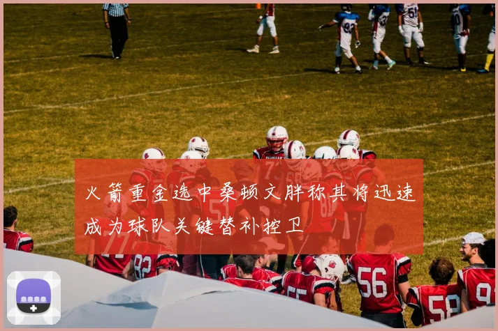 火箭重金选中桑顿文胖称其将迅速成为球队关键替补控卫